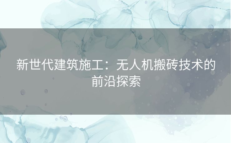 新世代建筑施工:无人机搬砖技术的前沿探索 新世代建筑施工:无人机搬砖技术的前沿探索
