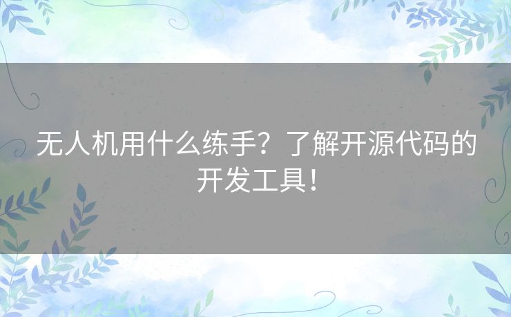 无人机用什么练手?了解开源代码的开发工具! 无人机用什么练手?了解开源代码的开发工具!