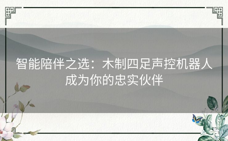 智能陪伴之选:木制四足声控机器人成为你的忠实伙伴 智能陪伴之选:木制四足声控机器人成为你的忠实伙伴