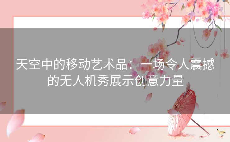 天空中的移动艺术品:一场令人震撼的无人机秀展示创意力量 天空中的移动艺术品:一场令人震撼的无人机秀展示创意力量