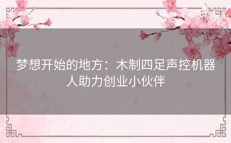 梦想开始的地方:木制四足声控机器人助力创业小伙伴 梦想开始的地方:木制四足声控机器人助力创业小伙伴