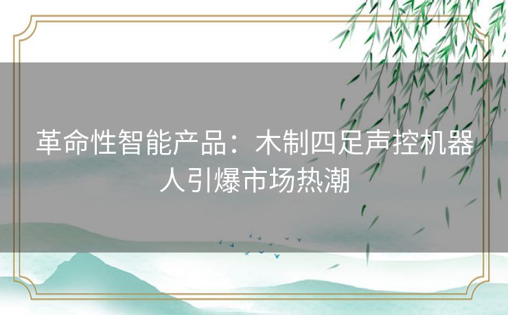 革命性智能产品：木制四足声控机器人引爆市场热潮