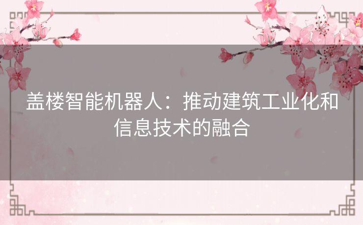 盖楼智能机器人:推动建筑工业化和信息技术的融合 盖楼智能机器人:推动建筑工业化和信息技术的融合