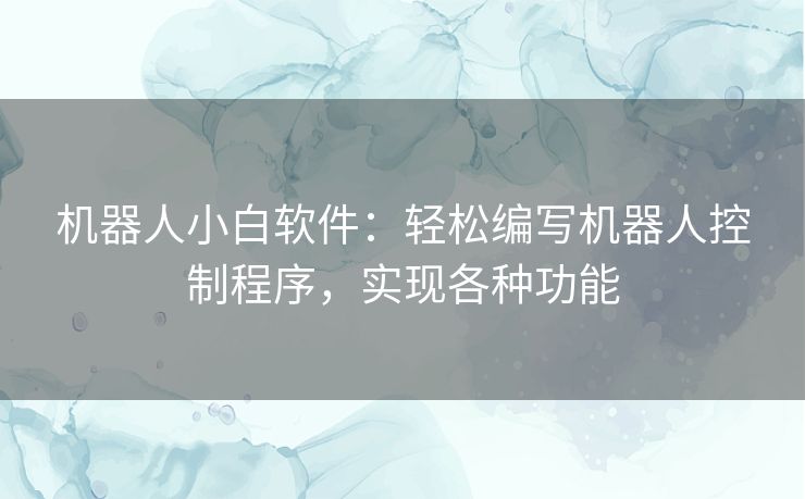机器人小白软件:轻松编写机器人控制程序,实现各种功能 机器人小白软件:轻松编写机器人控制程序,实现各种功能