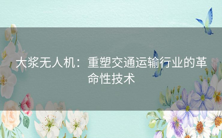 大浆无人机:重塑交通运输行业的革命性技术 大浆无人机:重塑交通运输行业的革命性技术