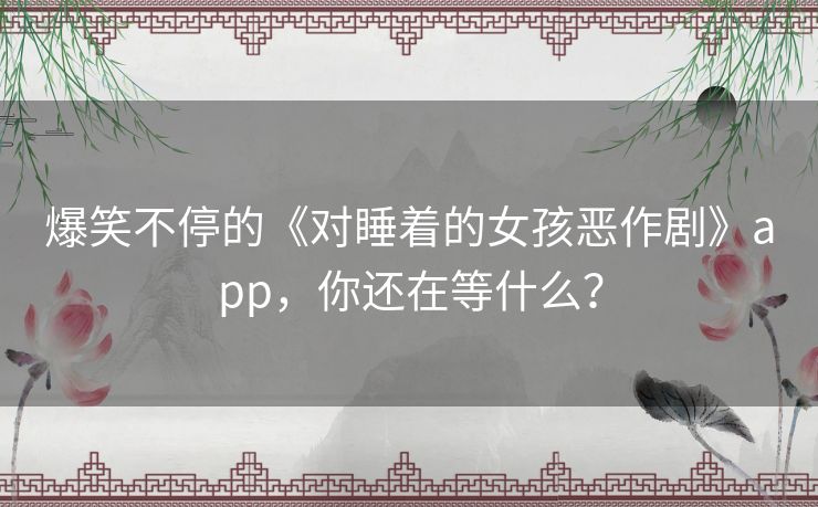 爆笑不停的《对睡着的女孩恶作剧》app，你还在等什么？