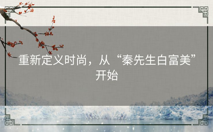 重新定义时尚,从“秦先生白富美”开始 重新定义时尚,从“秦先生白富美”开始