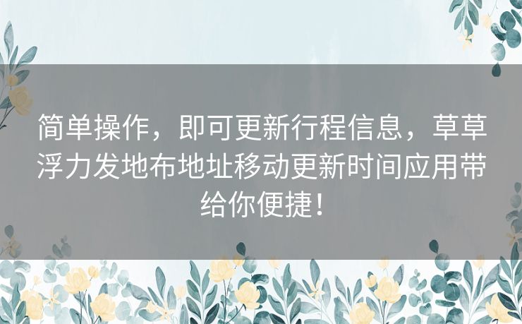 简单操作,即可更新行程信息,草草浮力发地布地址移动更新时间应用带给你便捷! 简单操作,即可更新行程信息,草草浮力发地布地址移动更新时间应用带给你便捷!