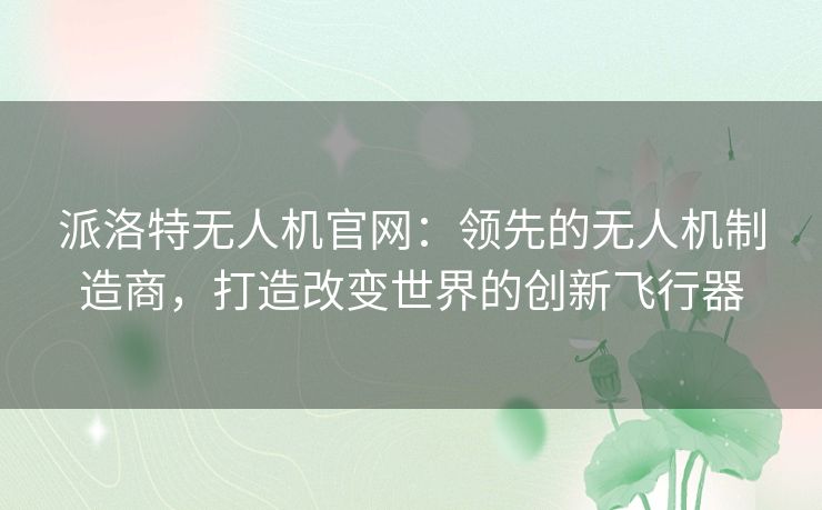派洛特无人机官网:领先的无人机制造商,打造改变世界的创新飞行器 派洛特无人机官网:领先的无人机制造商,打造改变世界的创新飞行器