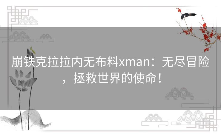 崩铁克拉拉内无布料xman:无尽冒险,拯救世界的使命! 崩铁克拉拉内无布料xman:无尽冒险,拯救世界的使命!