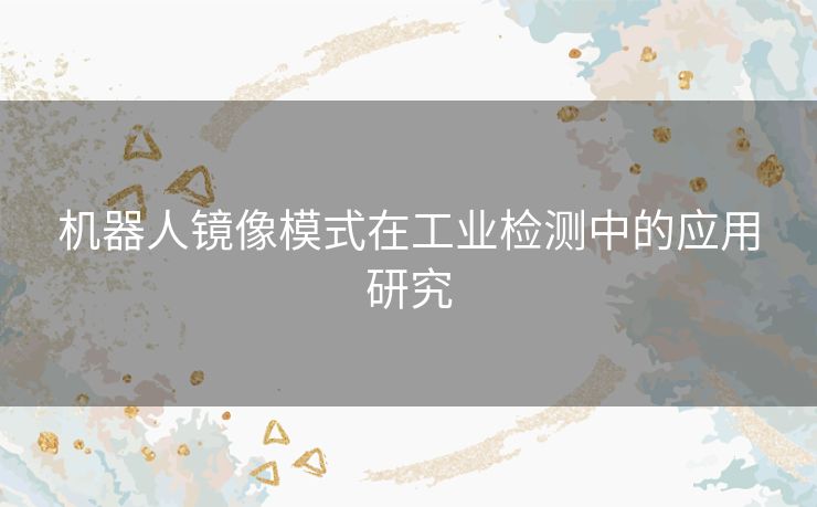 机器人镜像模式在工业检测中的应用研究 机器人镜像模式在工业检测中的应用研究