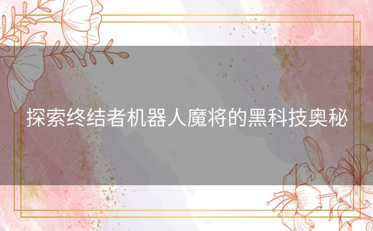 探索终结者机器人魔将的黑科技奥秘 探索终结者机器人魔将的黑科技奥秘