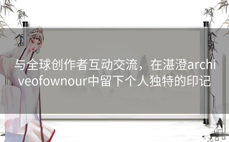 与全球创作者互动交流,在湛澄archiveofownour中留下个人独特的印记 与全球创作者互动交流,在湛澄archiveofownour中留下个人独特的印记