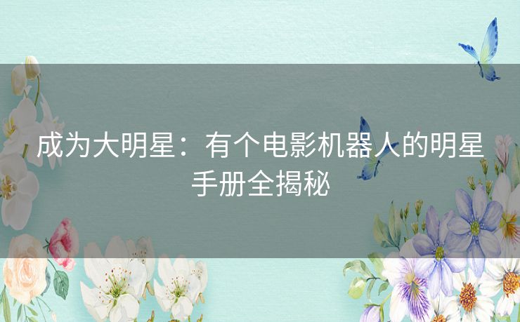 成为大明星:有个电影机器人的明星手册全揭秘 成为大明星:有个电影机器人的明星手册全揭秘