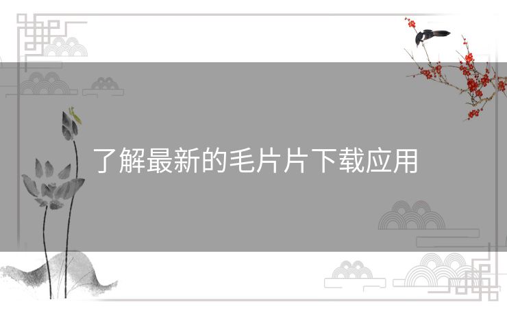 了解最新的毛片片下载应用 了解最新的毛片片下载应用