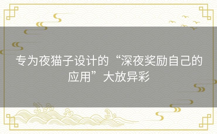 专为夜猫子设计的“深夜奖励自己的应用”大放异彩 专为夜猫子设计的“深夜奖励自己的应用”大放异彩