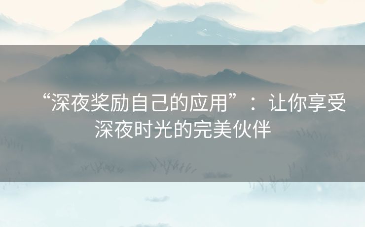 “深夜奖励自己的应用”:让你享受深夜时光的完美伙伴 “深夜奖励自己的应用”:让你享受深夜时光的完美伙伴