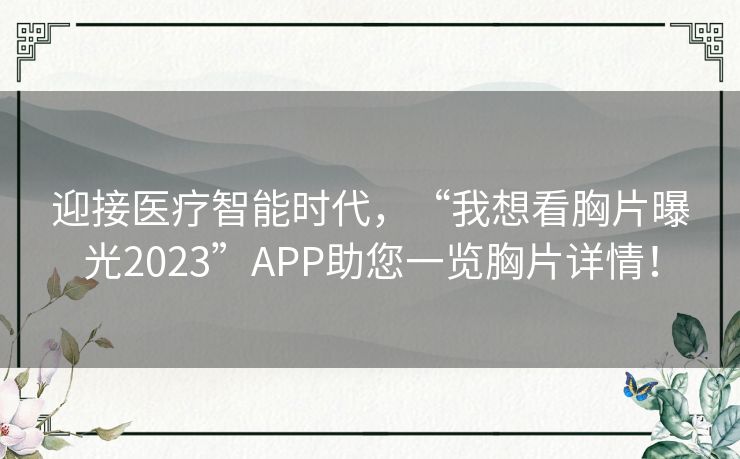 迎接医疗智能时代,“我想看胸片曝光2023”APP助您一览胸片详情! 迎接医疗智能时代,“我想看胸片曝光2023”APP助您一览胸片详情!