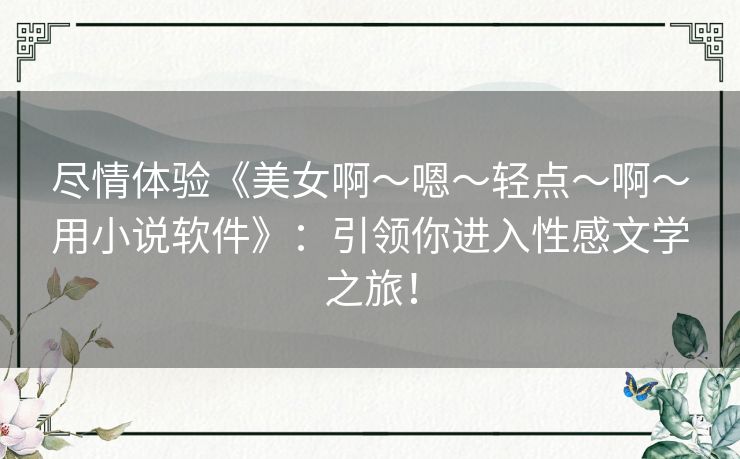 尽情体验《美女啊~嗯~轻点~啊~用小说软件》:引领你进入性感文学之旅! 尽情体验《美女啊~嗯~轻点~啊~用小说软件》:引领你进入性感文学之旅!