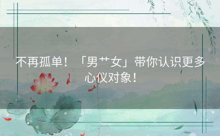 不再孤单!「男艹女」带你认识更多心仪对象! 不再孤单!「男艹女」带你认识更多心仪对象!