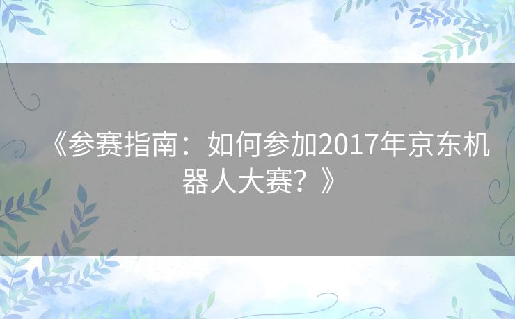 《参赛指南:如何参加2017年京东机器人大赛?》 《参赛指南:如何参加2017年京东机器人大赛?》