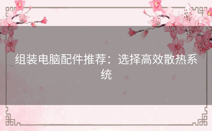 组装电脑配件推荐:选择高效散热系统 组装电脑配件推荐:选择高效散热系统