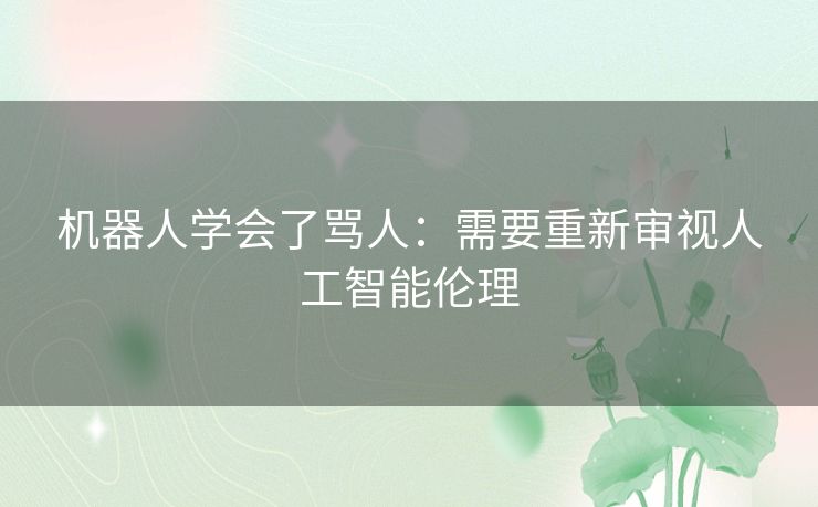 机器人学会了骂人:需要重新审视人工智能伦理 机器人学会了骂人:需要重新审视人工智能伦理