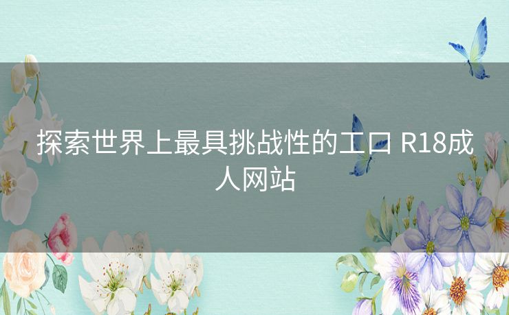 探索世界上最具挑战性的工口 R18成人网站 探索世界上最具挑战性的工口 R18成人网站