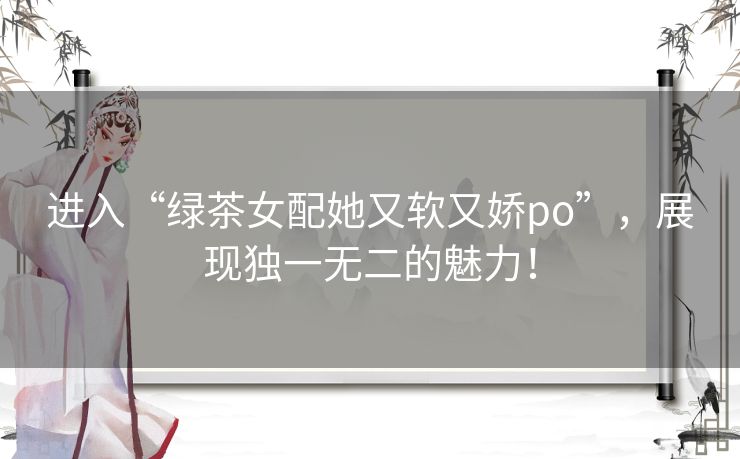 进入“绿茶女配她又软又娇po”,展现独一无二的魅力! 进入“绿茶女配她又软又娇po”,展现独一无二的魅力!