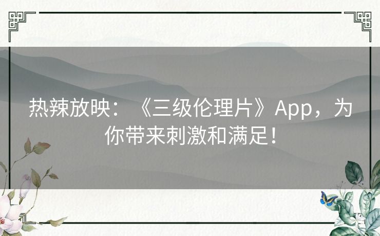 热辣放映:《三级伦理片》App,为你带来刺激和满足! 热辣放映:《三级伦理片》App,为你带来刺激和满足!