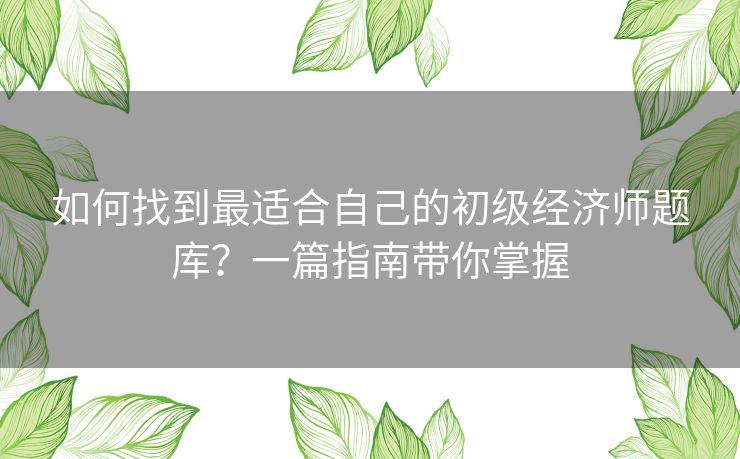 如何找到最适合自己的初级经济师题库？一篇指南带你掌握