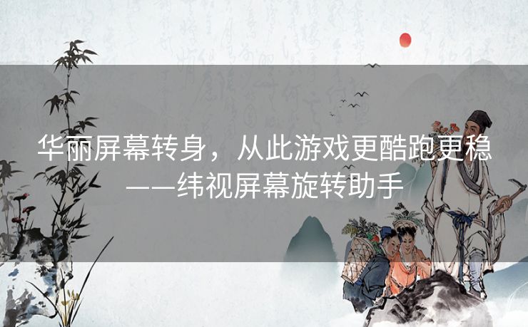 华丽屏幕转身,从此游戏更酷跑更稳——纬视屏幕旋转助手 华丽屏幕转身,从此游戏更酷跑更稳——纬视屏幕旋转助手