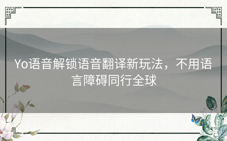 Yo语音解锁语音翻译新玩法,不用语言障碍同行全球 Yo语音解锁语音翻译新玩法,不用语言障碍同行全球