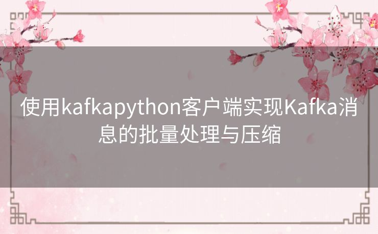 使用kafkapython客户端实现Kafka消息的批量处理与压缩 使用kafkapython客户端实现Kafka消息的批量处理与压缩