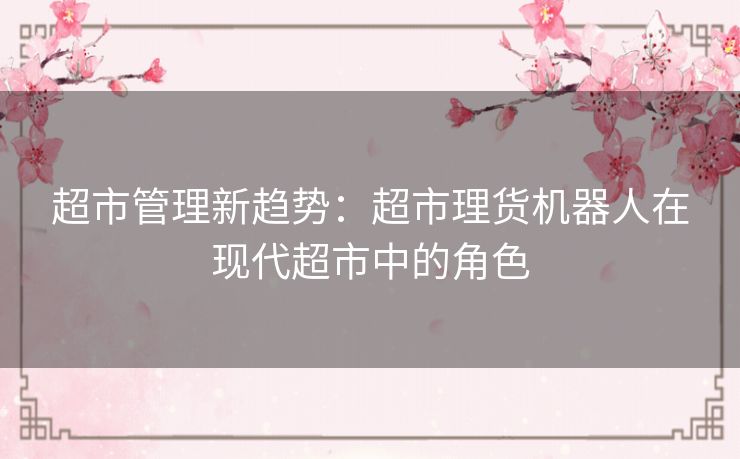 超市管理新趋势:超市理货机器人在现代超市中的角色 超市管理新趋势:超市理货机器人在现代超市中的角色