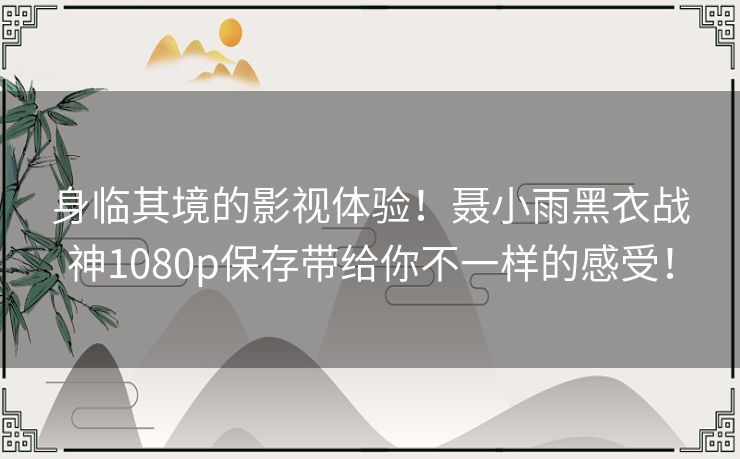身临其境的影视体验!聂小雨黑衣战神1080p保存带给你不一样的感受! 身临其境的影视体验!聂小雨黑衣战神1080p保存带给你不一样的感受!