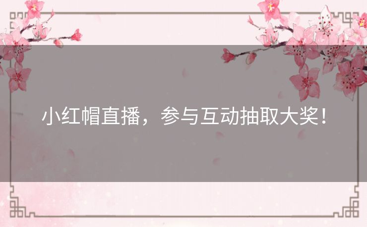 小红帽直播,参与互动抽取大奖! 小红帽直播,参与互动抽取大奖!