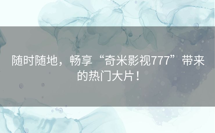 随时随地,畅享“奇米影视777”带来的热门大片! 随时随地,畅享“奇米影视777”带来的热门大片!