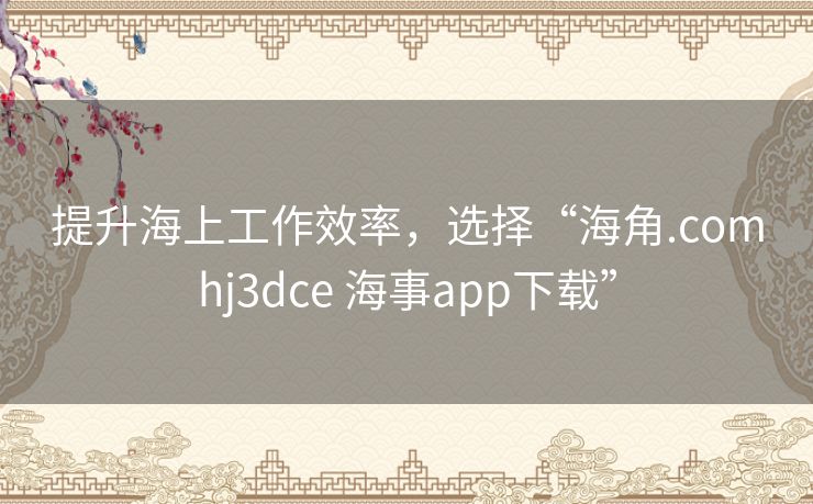 提升海上工作效率,选择“海角.comhj3dce 海事app下载” 提升海上工作效率,选择“海角.comhj3dce 海事app下载”