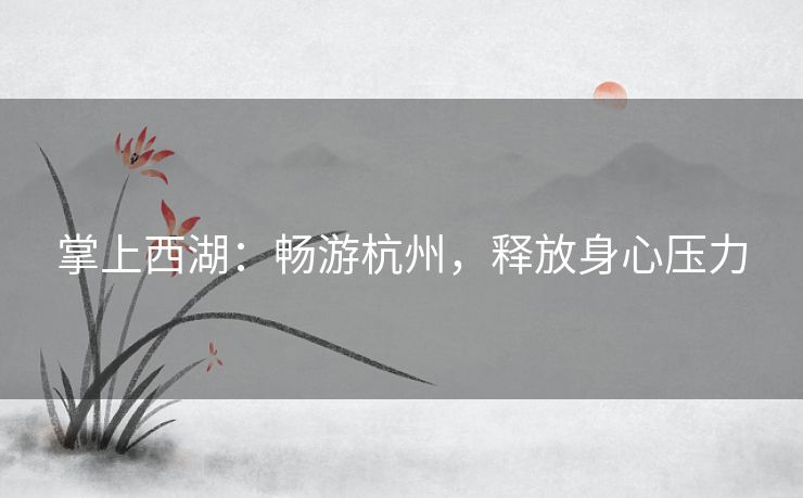 掌上西湖:畅游杭州,释放身心压力 掌上西湖:畅游杭州,释放身心压力