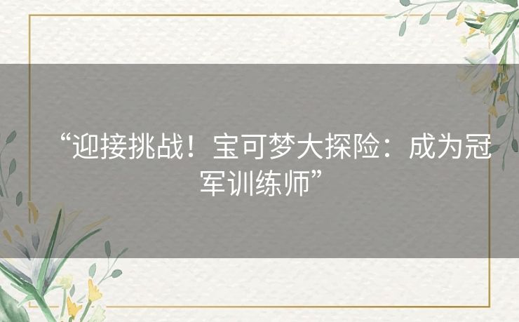 “迎接挑战!宝可梦大探险:成为冠军训练师” “迎接挑战!宝可梦大探险:成为冠军训练师”
