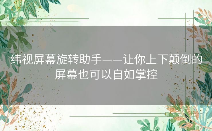 纬视屏幕旋转助手——让你上下颠倒的屏幕也可以自如掌控