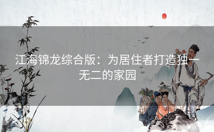 江海锦龙综合版:为居住者打造独一无二的家园 江海锦龙综合版:为居住者打造独一无二的家园