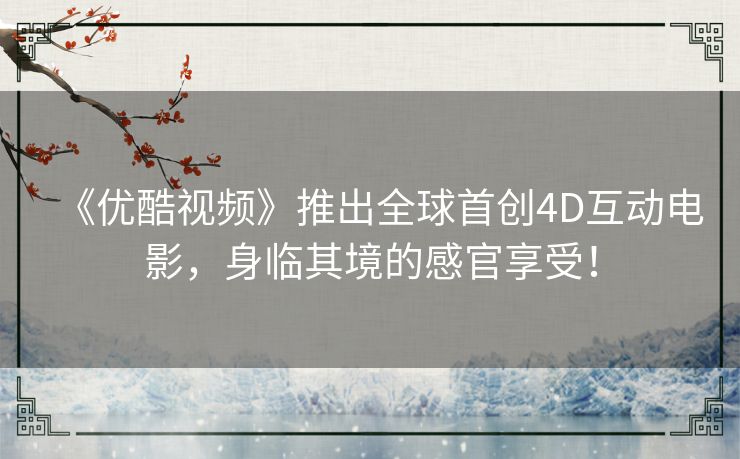 《优酷视频》推出全球首创4D互动电影,身临其境的感官享受! 《优酷视频》推出全球首创4D互动电影,身临其境的感官享受!