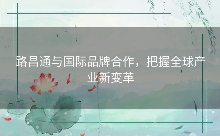 路昌通与国际品牌合作,把握全球产业新变革 路昌通与国际品牌合作,把握全球产业新变革
