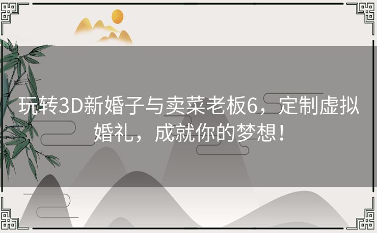 玩转3D新婚子与卖菜老板6,定制虚拟婚礼,成就你的梦想! 玩转3D新婚子与卖菜老板6,定制虚拟婚礼,成就你的梦想!