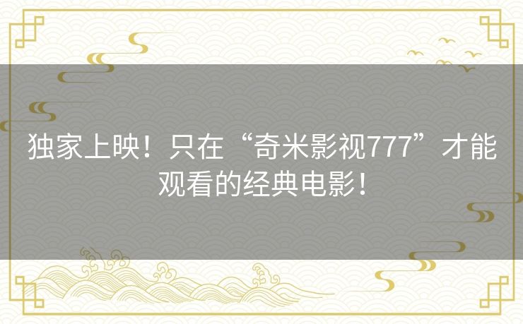 独家上映!只在“奇米影视777”才能观看的经典电影! 独家上映!只在“奇米影视777”才能观看的经典电影!