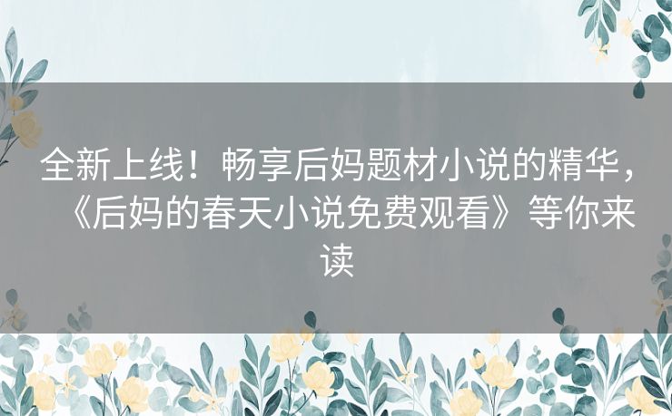 全新上线!畅享后妈题材小说的精华,《后妈的春天小说免费观看》等你来读 全新上线!畅享后妈题材小说的精华,《后妈的春天小说免费观看》等你来读