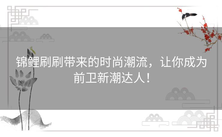 锦鲤刷刷带来的时尚潮流，让你成为前卫新潮达人！