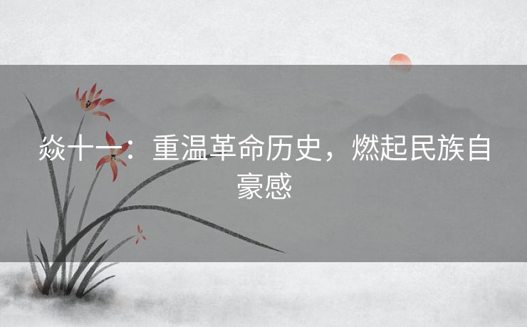 焱十一:重温革命历史,燃起民族自豪感 焱十一:重温革命历史,燃起民族自豪感